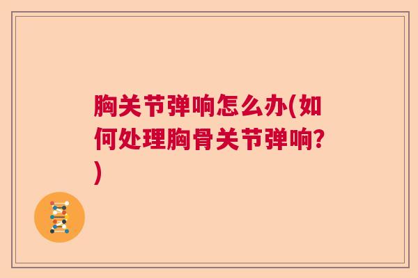 胸关节弹响怎么办(如何处理胸骨关节弹响？)