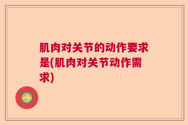肌肉对关节的动作要求是(肌肉对关节动作需求)