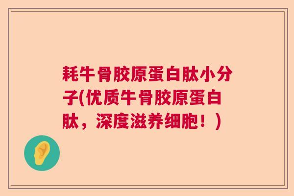 耗牛骨胶原蛋白肽小分子(优质牛骨胶原蛋白肽，深度滋养细胞！)