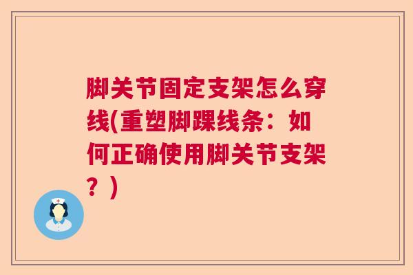 脚关节固定支架怎么穿线(重塑脚踝线条：如何正确使用脚关节支架？)