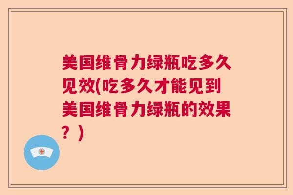 美国维骨力绿瓶吃多久见效(吃多久才能见到美国维骨力绿瓶的效果？)