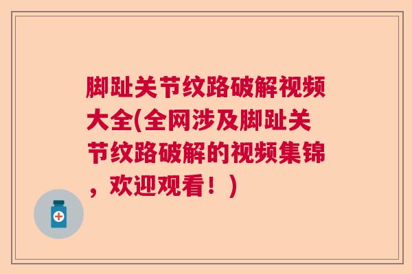 脚趾关节纹路破解视频大全(全网涉及脚趾关节纹路破解的视频集锦，欢迎观看！)