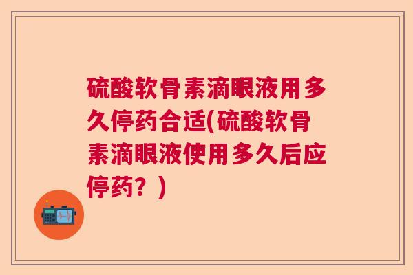 硫酸软骨素滴眼液用多久停药合适(硫酸软骨素滴眼液使用多久后应停药？)