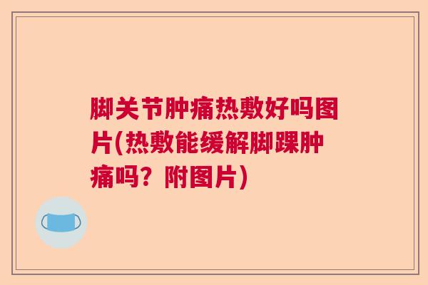 脚关节肿痛热敷好吗图片(热敷能缓解脚踝肿痛吗?附图片) 脚关节肿痛热敷好吗图片(热敷能缓解脚踝肿痛吗?附图片)