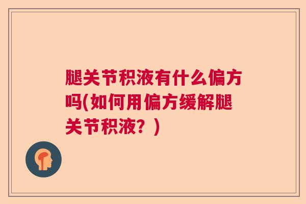 腿关节积液有什么偏方吗(如何用偏方缓解腿关节积液？)