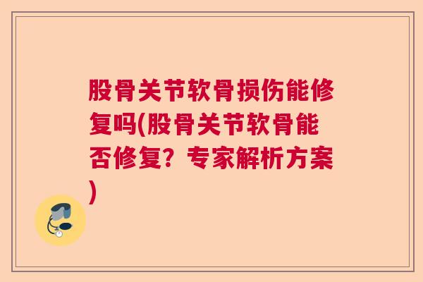 股骨关节软骨损伤能修复吗(股骨关节软骨能否修复？专家解析方案)