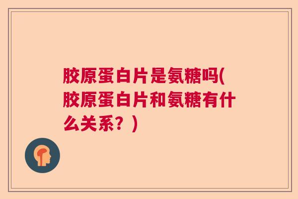胶原蛋白片是氨糖吗(胶原蛋白片和氨糖有什么关系？)