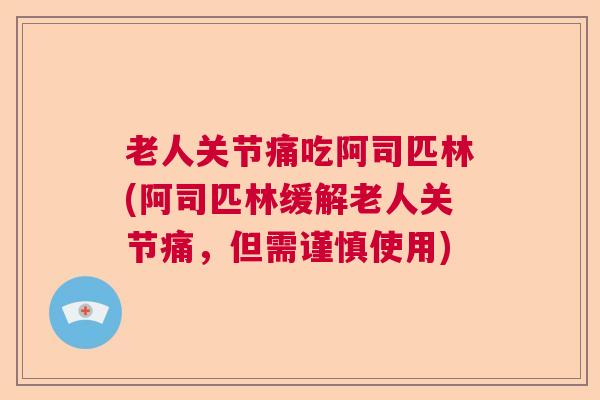 老人关节痛吃阿司匹林(阿司匹林缓解老人关节痛，但需谨慎使用)