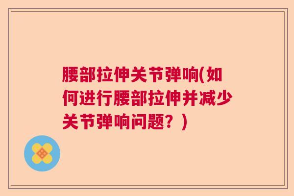 腰部拉伸关节弹响(如何进行腰部拉伸并减少关节弹响问题？)