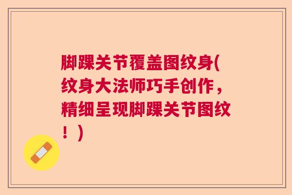 脚踝关节覆盖图纹身(纹身大法师巧手创作，精细呈现脚踝关节图纹！)