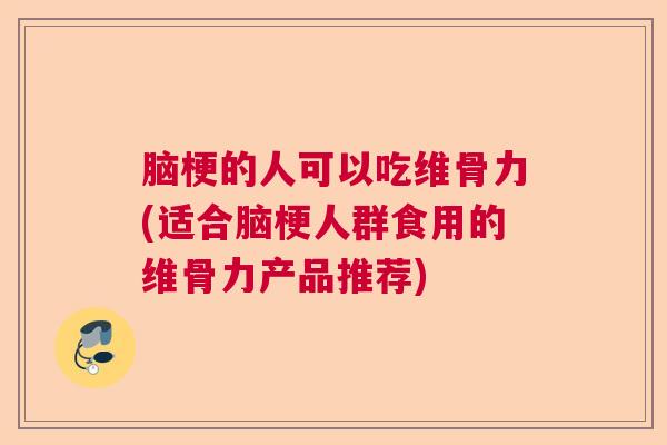 脑梗的人可以吃维骨力(适合脑梗人群食用的维骨力产品推荐)