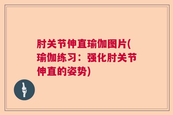 肘关节伸直瑜伽图片(瑜伽练习：强化肘关节伸直的姿势)