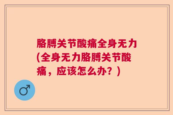 胳膊关节酸痛全身无力(全身无力胳膊关节酸痛，应该怎么办？)
