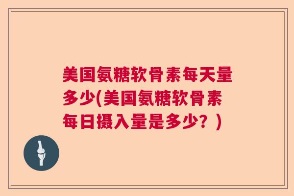 美国氨糖软骨素每天量多少(美国氨糖软骨素每日摄入量是多少?) 美国氨糖软骨素每天量多少(美国氨糖软骨素每日摄入量是多少?)
