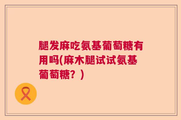 腿发麻吃氨基葡萄糖有用吗(麻木腿试试氨基葡萄糖？)