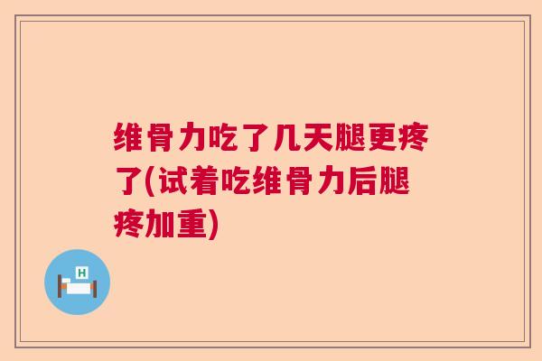 维骨力吃了几天腿更疼了(试着吃维骨力后腿疼加重)