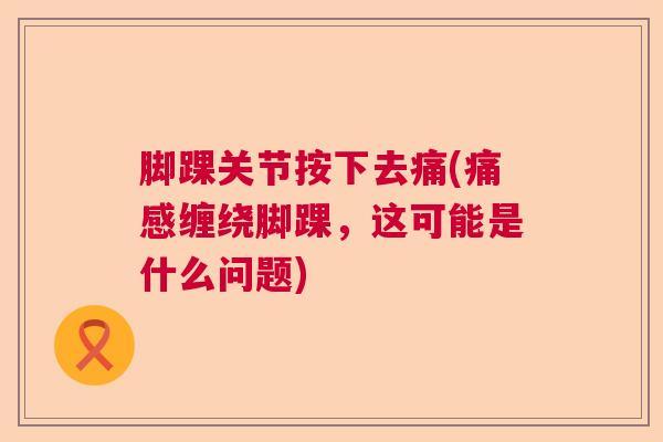 脚踝关节按下去痛(痛感缠绕脚踝，这可能是什么问题)