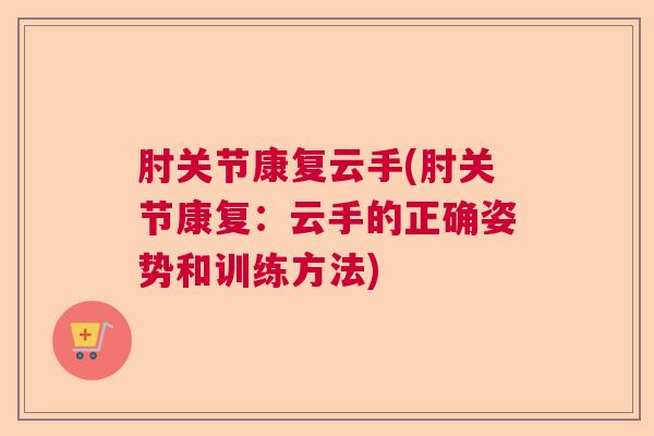 肘关节康复云手(肘关节康复：云手的正确姿势和训练方法)