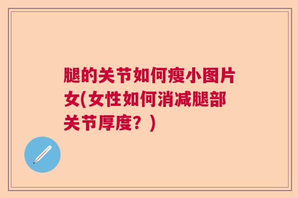 腿的关节如何瘦小图片女(女性如何消减腿部关节厚度？)