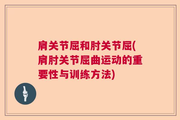 肩关节屈和肘关节屈(肩肘关节屈曲运动的重要性与训练方法)