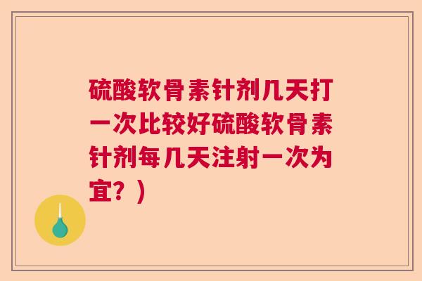 硫酸软骨素针剂几天打一次比较好硫酸软骨素针剂每几天注射一次为宜？)