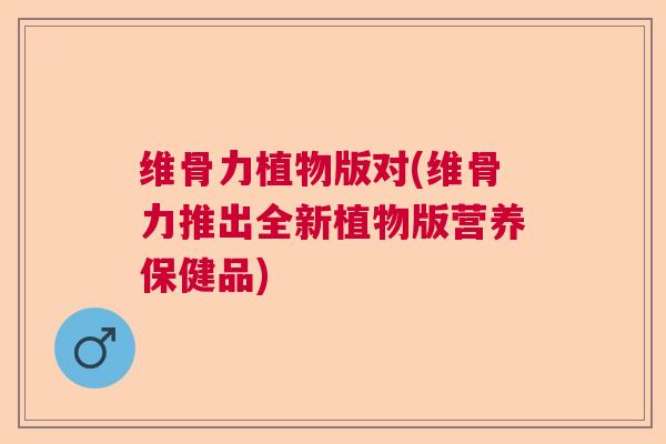 维骨力植物版对(维骨力推出全新植物版营养保健品)