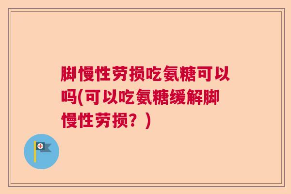 脚慢性劳损吃氨糖可以吗(可以吃氨糖缓解脚慢性劳损？)