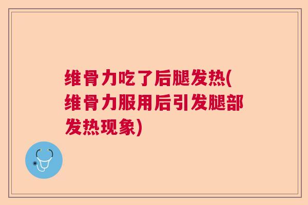 维骨力吃了后腿发热(维骨力服用后引发腿部发热现象)