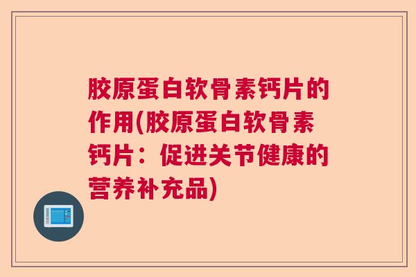 胶原蛋白软骨素钙片的作用(胶原蛋白软骨素钙片：促进关节健康的营养补充品)