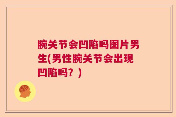 腕关节会凹陷吗图片男生(男性腕关节会出现凹陷吗?) 腕关节会凹陷吗图片男生(男性腕关节会出现凹陷吗?)
