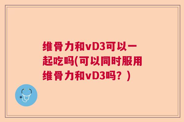 维骨力和vD3可以一起吃吗(可以同时服用维骨力和vD3吗？)