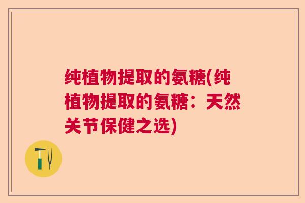纯植物提取的氨糖(纯植物提取的氨糖：天然关节保健之选)