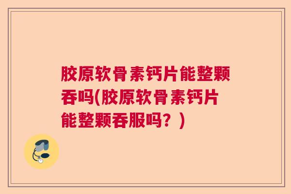 胶原软骨素钙片能整颗吞吗(胶原软骨素钙片能整颗吞服吗？)