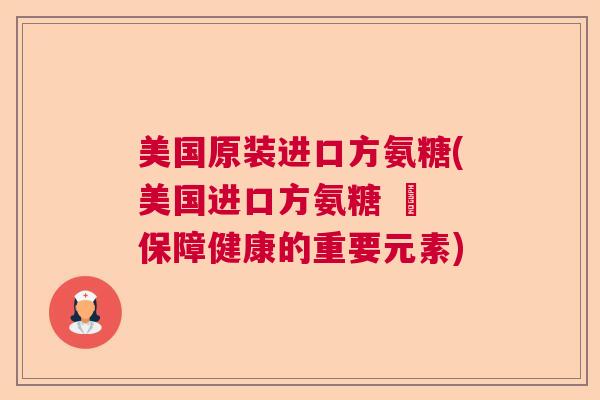 美国原装进口方氨糖(美国进口方氨糖 – 保障健康的重要元素)
