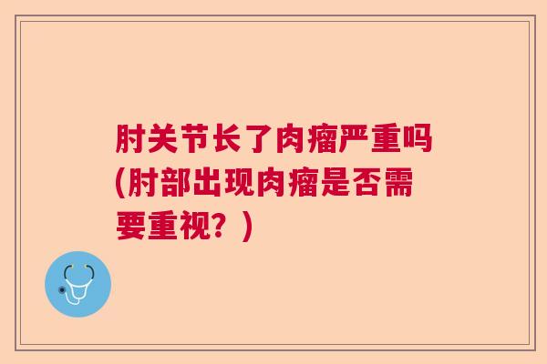 肘关节长了肉瘤严重吗(肘部出现肉瘤是否需要重视？)
