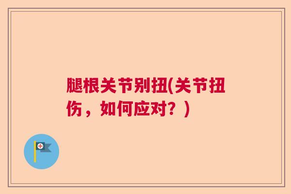 腿根关节别扭(关节扭伤，如何应对？)