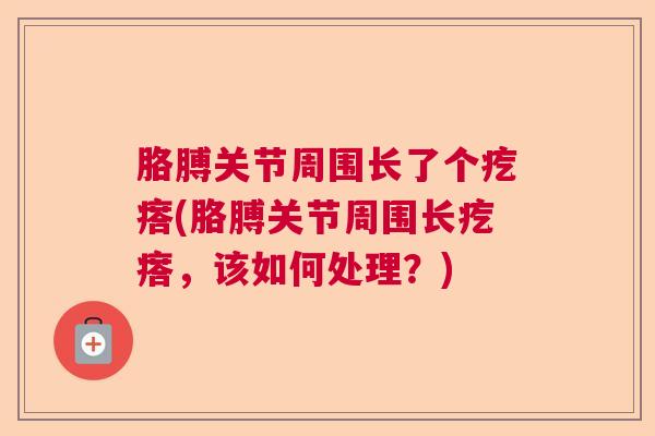 胳膊关节周围长了个疙瘩(胳膊关节周围长疙瘩，该如何处理？)