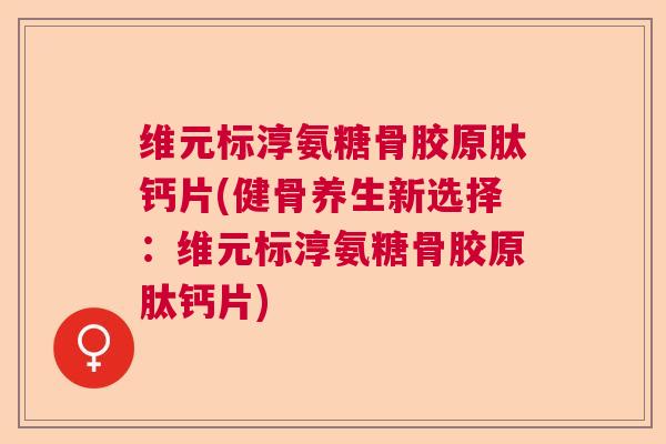 维元标淳氨糖骨胶原肽钙片(健骨养生新选择：维元标淳氨糖骨胶原肽钙片)