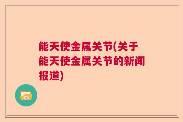 能天使金属关节(关于能天使金属关节的新闻报道)