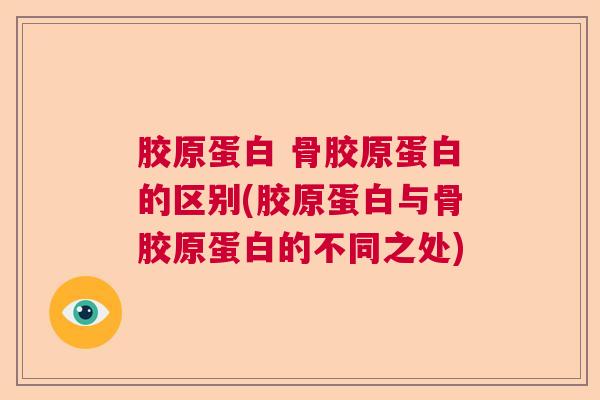 胶原蛋白 骨胶原蛋白的区别(胶原蛋白与骨胶原蛋白的不同之处)