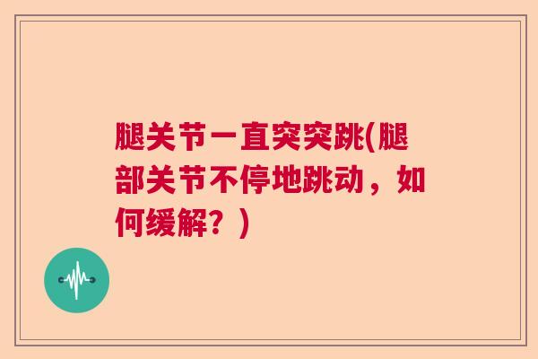 腿关节一直突突跳(腿部关节不停地跳动，如何缓解？)