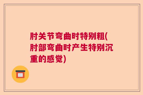 肘关节弯曲时特别粗(肘部弯曲时产生特别沉重的感觉)