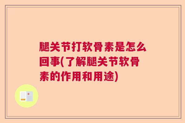 腿关节打软骨素是怎么回事(了解腿关节软骨素的作用和用途)