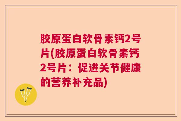 胶原蛋白软骨素钙2号片(胶原蛋白软骨素钙2号片：促进关节健康的营养补充品)