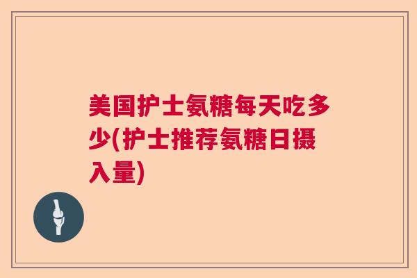 美国护士氨糖每天吃多少(护士推荐氨糖日摄入量)