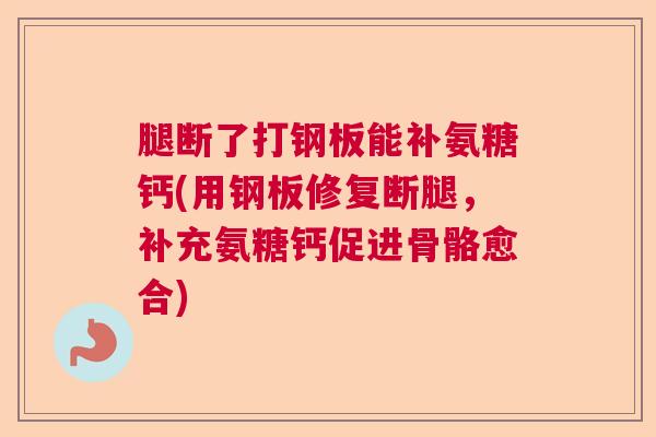 腿断了打钢板能补氨糖钙(用钢板修复断腿，补充氨糖钙促进骨骼愈合)