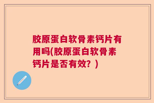 胶原蛋白软骨素钙片有用吗(胶原蛋白软骨素钙片是否有效？)