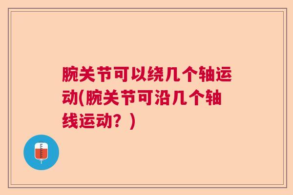 腕关节可以绕几个轴运动(腕关节可沿几个轴线运动？)