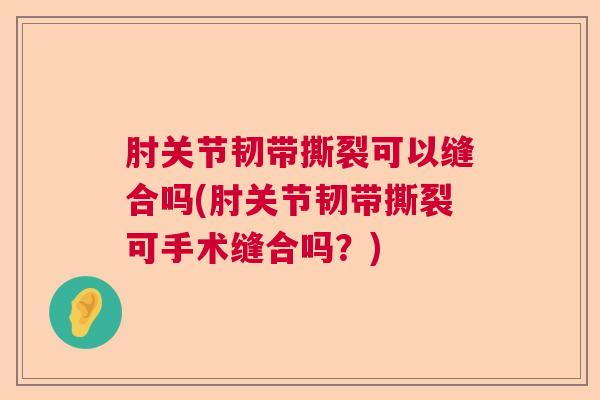 肘关节韧带撕裂可以缝合吗(肘关节韧带撕裂可手术缝合吗？)