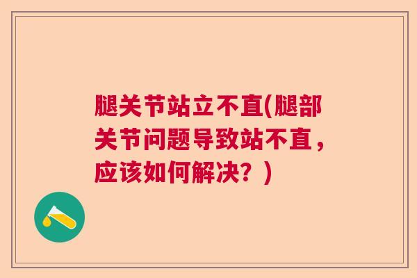 腿关节站立不直(腿部关节问题导致站不直，应该如何解决？)